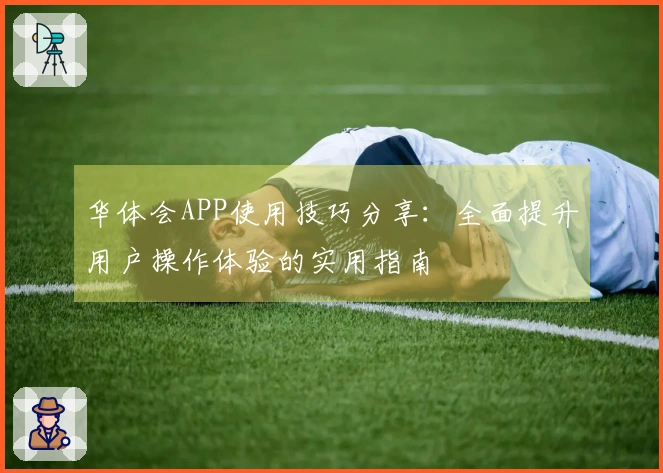 华体会APP使用技巧分享：全面提升用户操作体验的实用指南