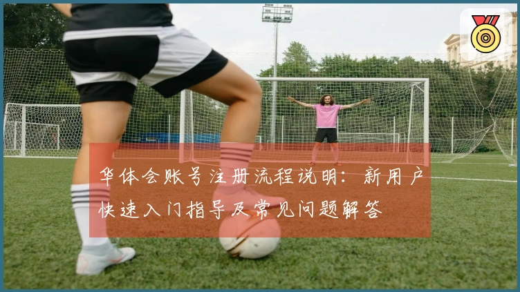 华体会账号注册流程说明：新用户快速入门指导及常见问题解答
