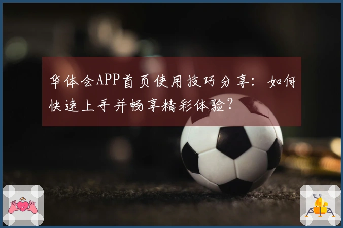 华体会APP首页使用技巧分享：如何快速上手并畅享精彩体验？