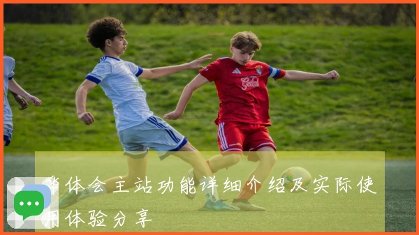 华体会主站功能详细介绍及实际使用体验分享