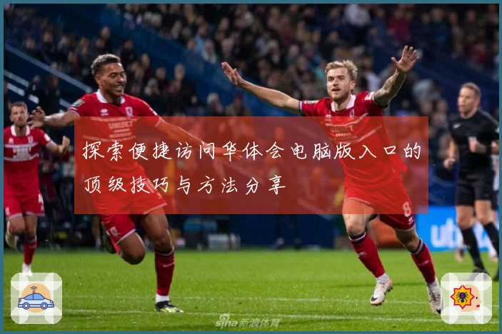 探索便捷访问华体会电脑版入口的顶级技巧与方法分享