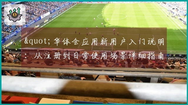 "华体会应用新用户入门说明:从注册到日常使用场景详细指南"