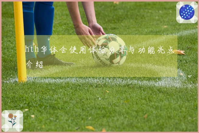 hth华体会使用体验分享与功能亮点介绍
