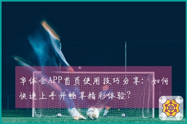 华体会APP首页使用技巧分享：如何快速上手并畅享精彩体验？