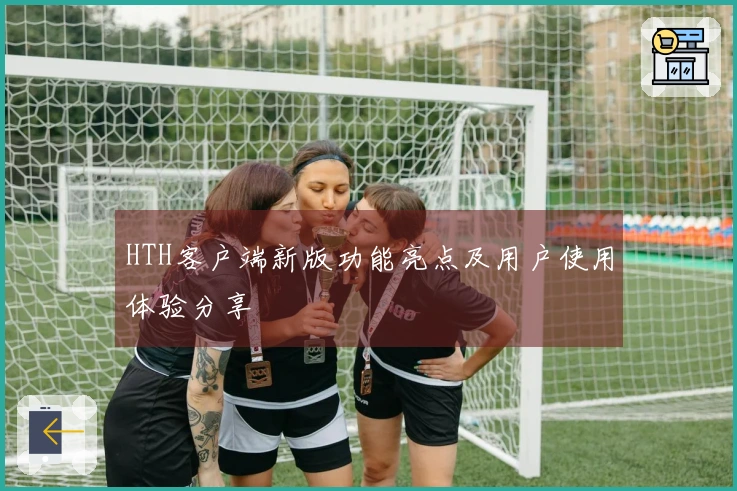 HTH客户端新版功能亮点及用户使用体验分享