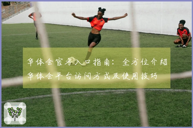 华体会官方入口指南:全方位介绍华体会平台访问方式及使用技巧
