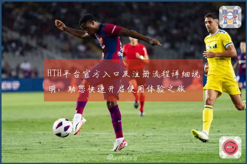 HTH平台官方入口及注册流程详细说明，助您快速开启使用体验之旅