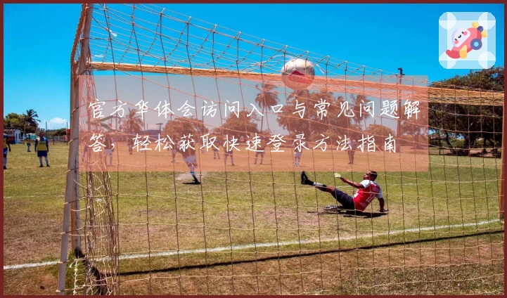 官方华体会访问入口与常见问题解答，轻松获取快速登录方法指南