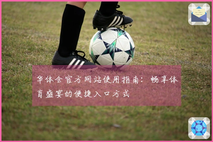 华体会官方网站使用指南:畅享体育盛宴的便捷入口方式