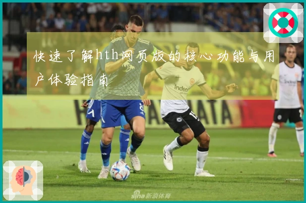 快速了解hth网页版的核心功能与用户体验指南