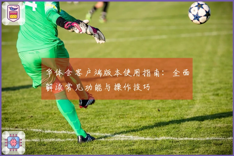 华体会客户端版本使用指南:全面解读常见功能与操作技巧