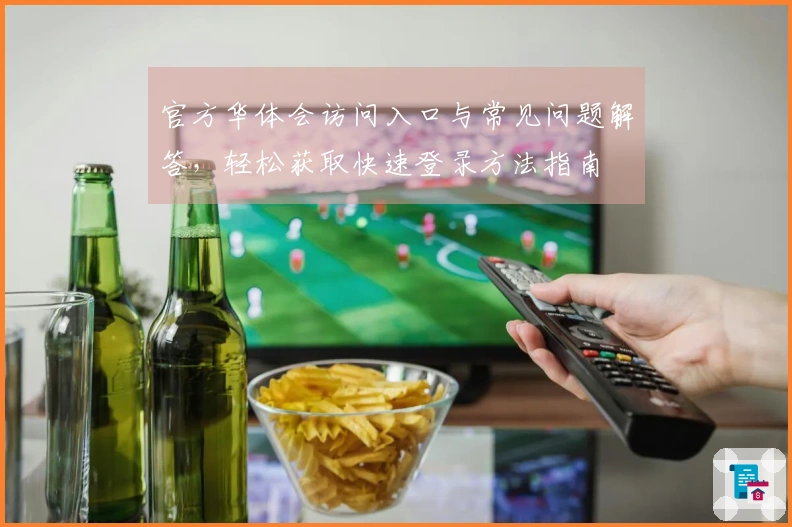 官方华体会访问入口与常见问题解答，轻松获取快速登录方法指南