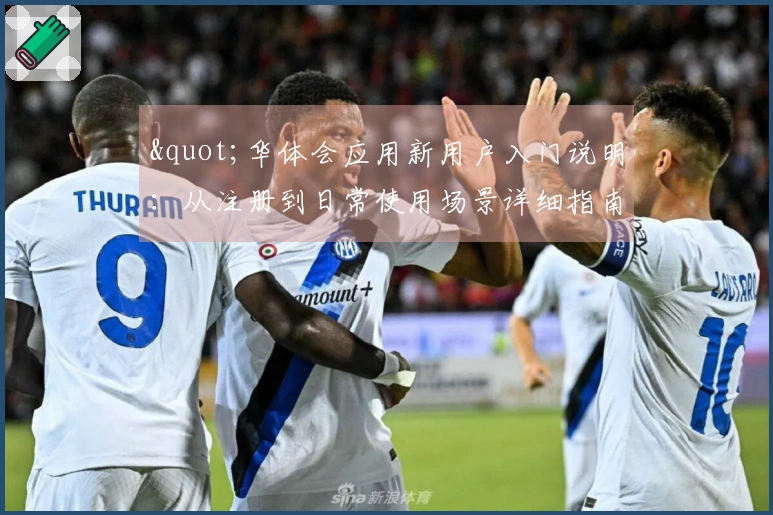 "华体会应用新用户入门说明：从注册到日常使用场景详细指南"