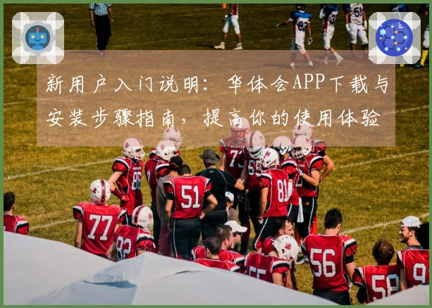 新用户入门说明：华体会APP下载与安装步骤指南，提高你的使用体验