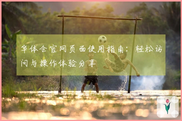 华体会官网页面使用指南:轻松访问与操作体验分享