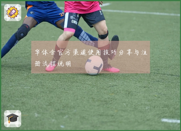 华体会官方渠道使用技巧分享与注册流程说明