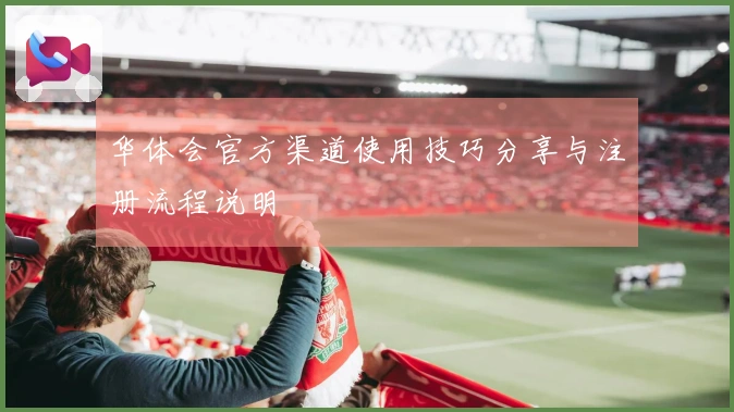 华体会官方渠道使用技巧分享与注册流程说明