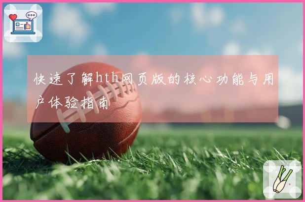 快速了解hth网页版的核心功能与用户体验指南