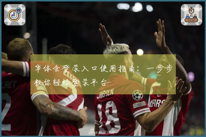 华体会登录入口使用指南:一步步教你轻松登录平台