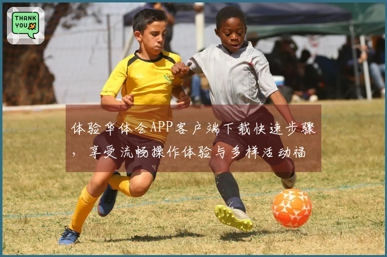 体验华体会APP客户端下载快速步骤，享受流畅操作体验与多样活动福利