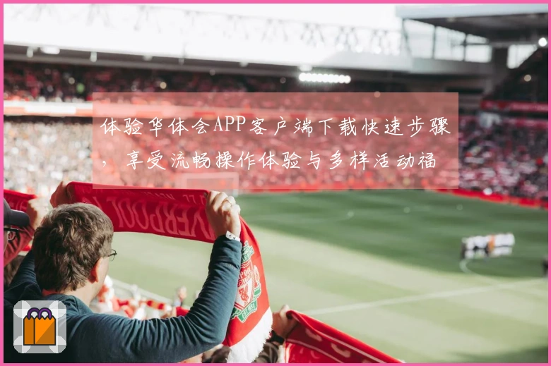 体验华体会APP客户端下载快速步骤，享受流畅操作体验与多样活动福利
