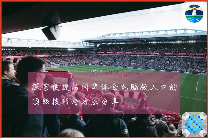 探索便捷访问华体会电脑版入口的顶级技巧与方法分享