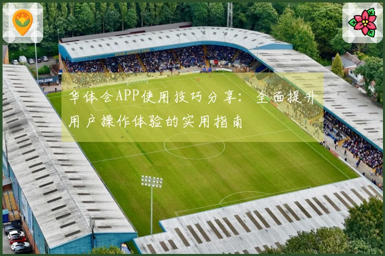 华体会APP使用技巧分享：全面提升用户操作体验的实用指南